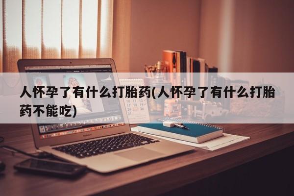 打胎药哪里能买到意外怀孕咨询人怀孕了有什么打胎药(人怀孕了有什么打胎药不能吃)