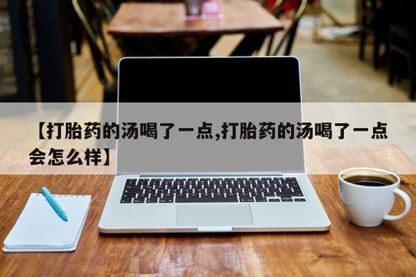 打胎药哪里能买到意外怀孕咨询【打胎药的汤喝了一点,打胎药的汤喝了一点会怎么样】