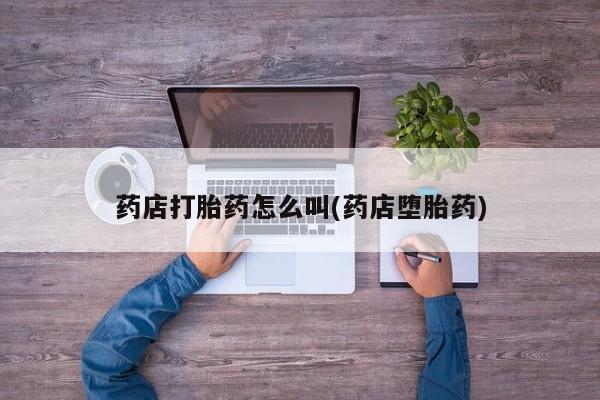 打胎药哪里能买到意外怀孕咨询药店打胎药怎么叫(药店堕胎药)