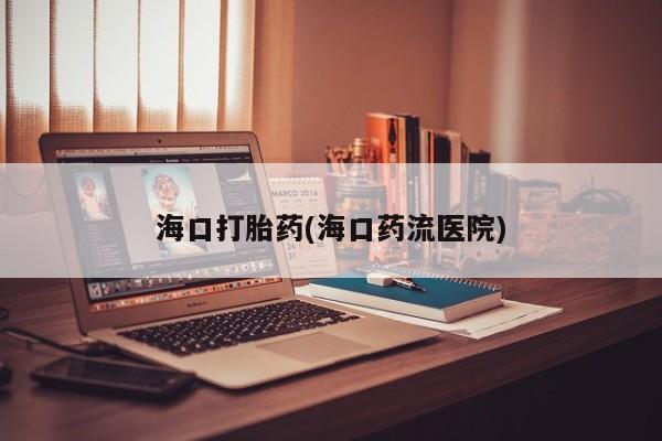 打胎药哪里能买到意外怀孕咨询海口打胎药(海口药流医院)