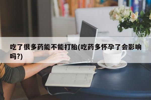 打胎药哪里能买到意外怀孕咨询吃了很多药能不能打胎(吃药多怀孕了会影响吗?)