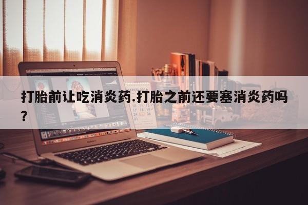 打胎药哪里能买到意外怀孕咨询打胎前让吃消炎药.打胎之前还要塞消炎药吗？