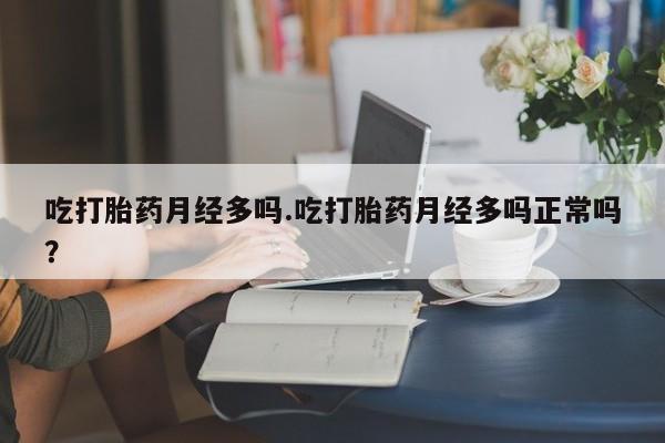 打胎药哪里能买到意外怀孕咨询吃打胎药月经多吗.吃打胎药月经多吗正常吗？