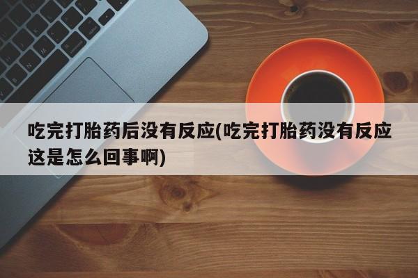 打胎药哪里能买到意外怀孕咨询吃完打胎药后没有反应(吃完打胎药没有反应这是怎么回事啊)