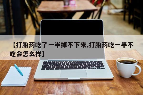 打胎药哪里能买到意外怀孕咨询【打胎药吃了一半掉不下来,打胎药吃一半不吃会怎么样】
