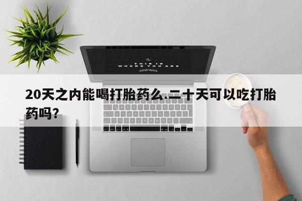 打胎药哪里能买到意外怀孕咨询20天之内能喝打胎药么.二十天可以吃打胎药吗？