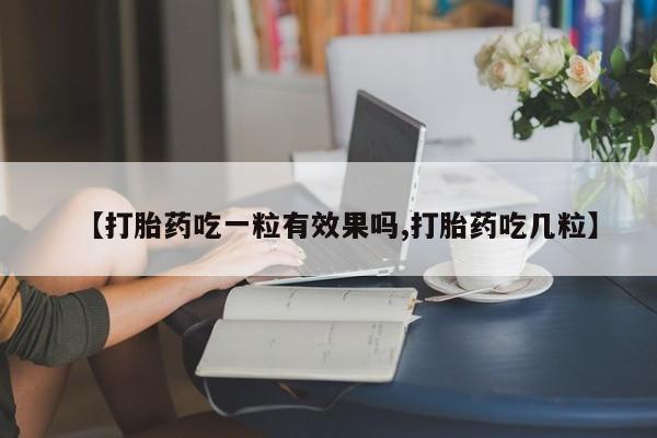 打胎药哪里能买到意外怀孕咨询【打胎药吃一粒有效果吗,打胎药吃几粒】