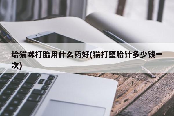打胎药哪里能买到意外怀孕咨询给猫咪打胎用什么药好(猫打堕胎针多少钱一次)