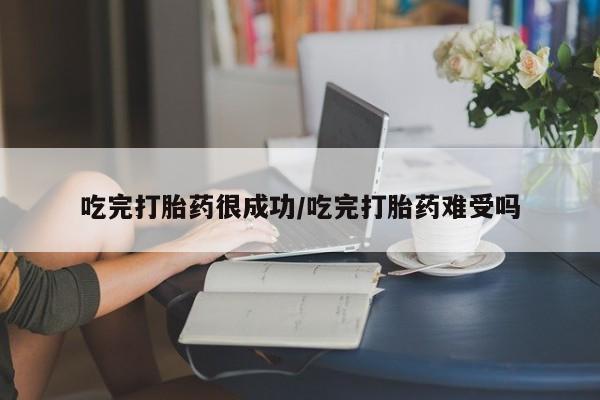 打胎药哪里能买到意外怀孕咨询吃完打胎药很成功/吃完打胎药难受吗