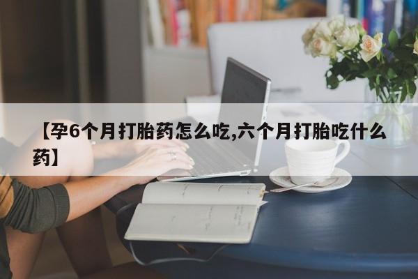 打胎药哪里能买到意外怀孕咨询【孕6个月打胎药怎么吃,六个月打胎吃什么药】