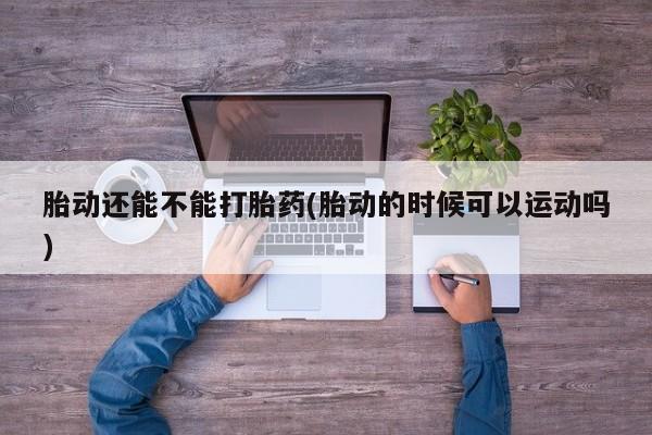 打胎药哪里能买到意外怀孕咨询胎动还能不能打胎药(胎动的时候可以运动吗)