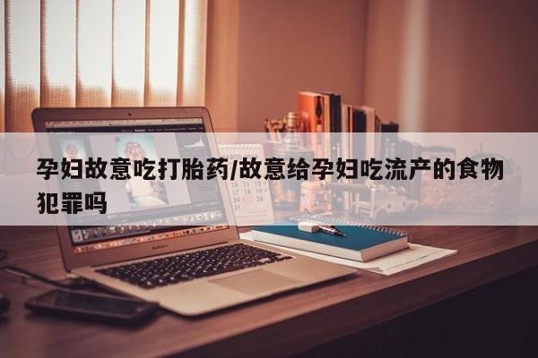 打胎药哪里能买到意外怀孕咨询孕妇故意吃打胎药/故意给孕妇吃流产的食物犯罪吗