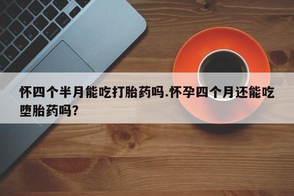打胎药哪里能买到意外怀孕咨询怀四个半月能吃打胎药吗.怀孕四个月还能吃堕胎药吗？