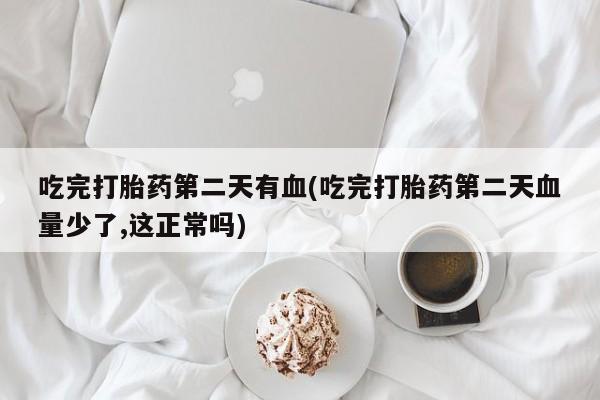 打胎药哪里能买到意外怀孕咨询吃完打胎药第二天有血(吃完打胎药第二天血量少了,这正常吗)