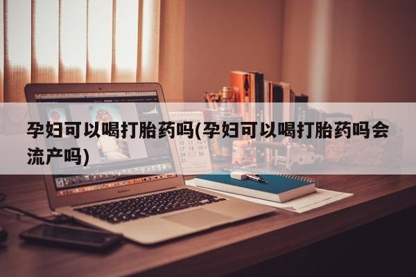打胎药哪里能买到意外怀孕咨询孕妇可以喝打胎药吗(孕妇可以喝打胎药吗会流产吗)