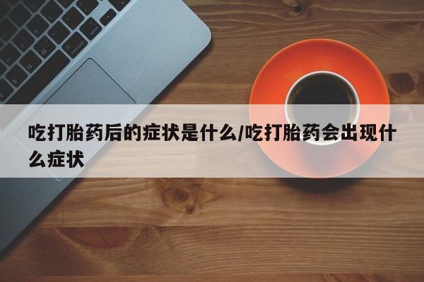 打胎药哪里能买到意外怀孕咨询吃打胎药后的症状是什么/吃打胎药会出现什么症状