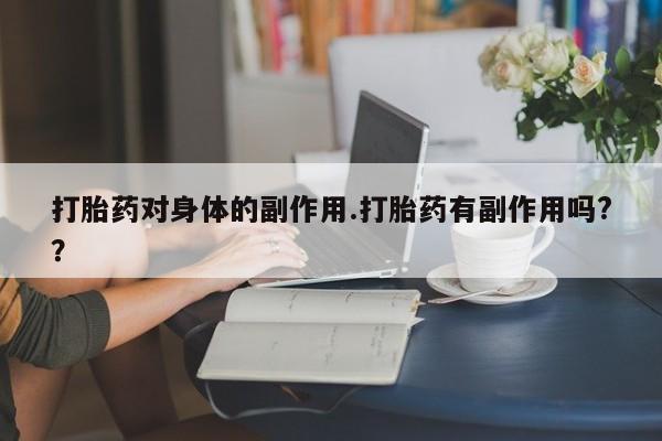 打胎药哪里能买到意外怀孕咨询打胎药对身体的副作用.打胎药有副作用吗?？