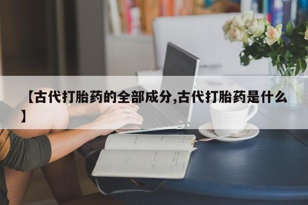 打胎药哪里能买到意外怀孕咨询【古代打胎药的全部成分,古代打胎药是什么】