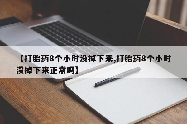 打胎药哪里能买到意外怀孕咨询【打胎药8个小时没掉下来,打胎药8个小时没掉下来正常吗】
