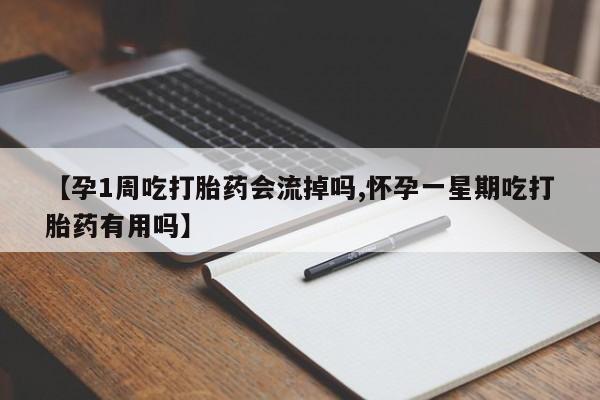 打胎药哪里能买到意外怀孕咨询【孕1周吃打胎药会流掉吗,怀孕一星期吃打胎药有用吗】