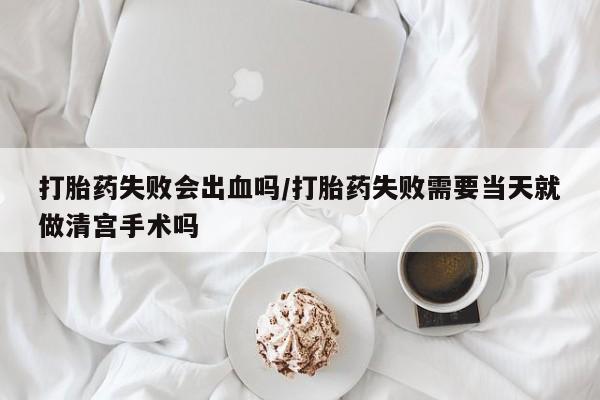 打胎药哪里能买到意外怀孕咨询打胎药失败会出血吗/打胎药失败需要当天就做清宫手术吗