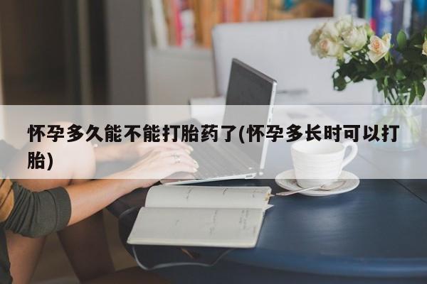 打胎药哪里能买到意外怀孕咨询怀孕多久能不能打胎药了(怀孕多长时可以打胎)