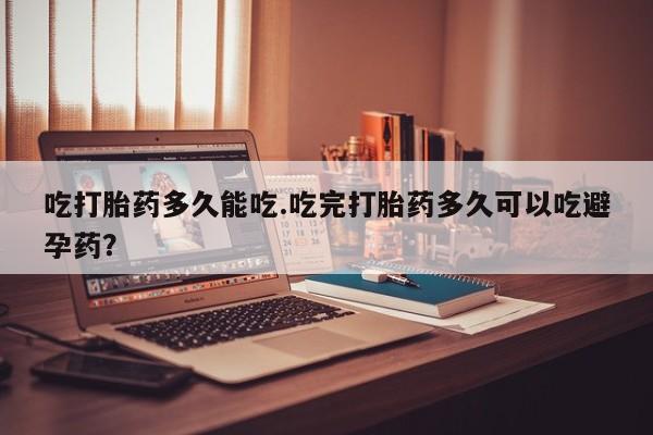 打胎药哪里能买到意外怀孕咨询吃打胎药多久能吃.吃完打胎药多久可以吃避孕药？