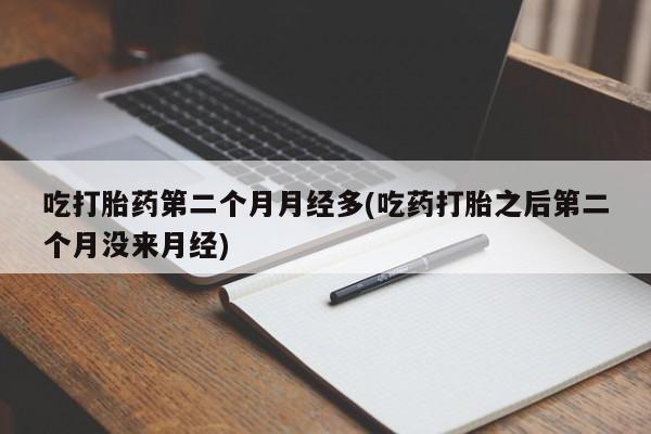 打胎药哪里能买到意外怀孕咨询吃打胎药第二个月月经多(吃药打胎之后第二个月没来月经)