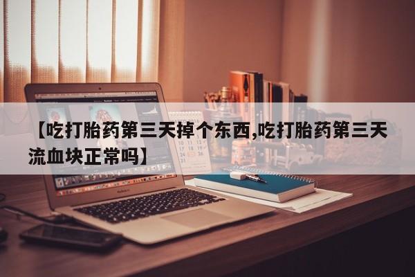打胎药哪里能买到意外怀孕咨询【吃打胎药第三天掉个东西,吃打胎药第三天流血块正常吗】