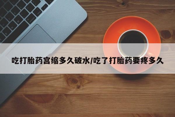 打胎药哪里能买到意外怀孕咨询吃打胎药宫缩多久破水/吃了打胎药要疼多久