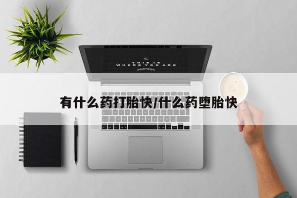 打胎药哪里能买到意外怀孕咨询有什么药打胎快/什么药堕胎快
