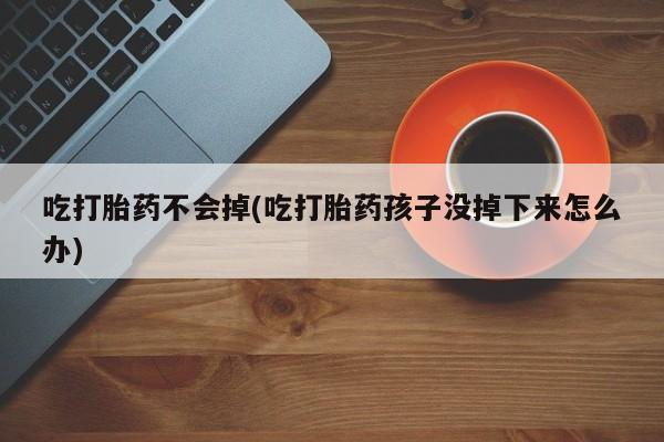 打胎药哪里能买到意外怀孕咨询吃打胎药不会掉(吃打胎药孩子没掉下来怎么办)