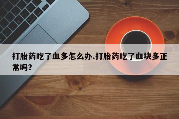 打胎药哪里能买到意外怀孕咨询打胎药吃了血多怎么办.打胎药吃了血块多正常吗？