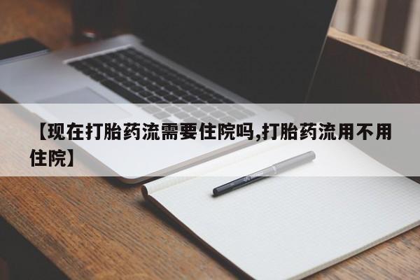 打胎药哪里能买到意外怀孕咨询【现在打胎药流需要住院吗,打胎药流用不用住院】