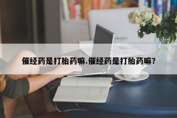 打胎药哪里能买到意外怀孕咨询催经药是打胎药嘛.催经药是打胎药嘛？