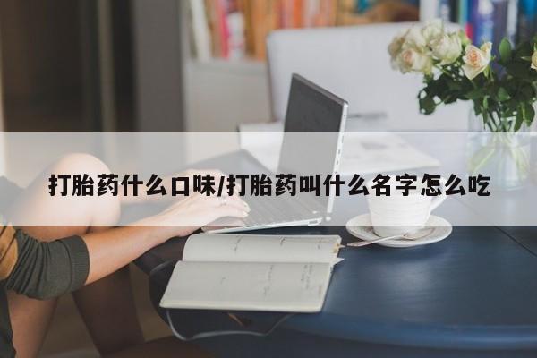 打胎药哪里能买到意外怀孕咨询打胎药什么口味/打胎药叫什么名字怎么吃