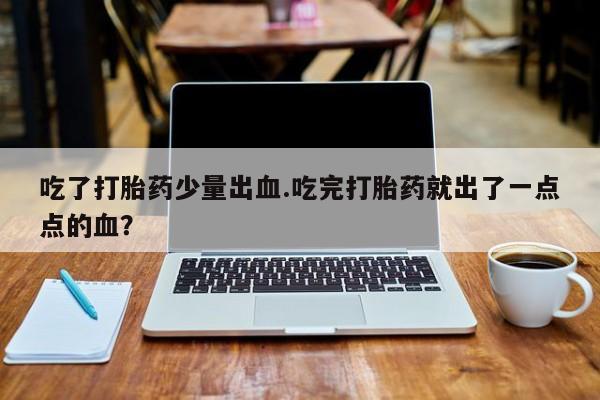 打胎药哪里能买到意外怀孕咨询吃了打胎药少量出血.吃完打胎药就出了一点点的血？