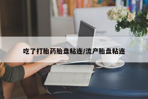 打胎药哪里能买到意外怀孕咨询吃了打胎药胎盘粘连/流产胎盘粘连