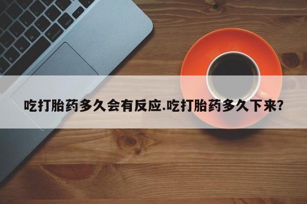 打胎药哪里能买到意外怀孕咨询吃打胎药多久会有反应.吃打胎药多久下来？