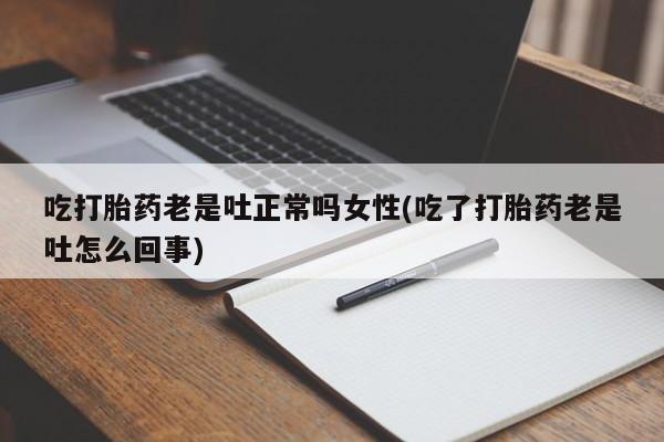 打胎药哪里能买到意外怀孕咨询吃打胎药老是吐正常吗女性(吃了打胎药老是吐怎么回事)