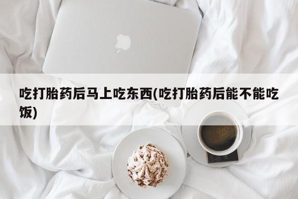 打胎药哪里能买到意外怀孕咨询吃打胎药后马上吃东西(吃打胎药后能不能吃饭)