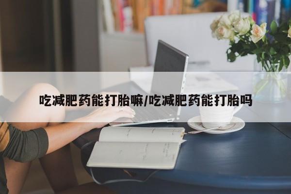 打胎药哪里能买到意外怀孕咨询吃减肥药能打胎嘛/吃减肥药能打胎吗
