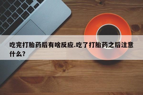 打胎药哪里能买到意外怀孕咨询吃完打胎药后有啥反应.吃了打胎药之后注意什么？