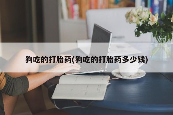 打胎药哪里能买到意外怀孕咨询狗吃的打胎药(狗吃的打胎药多少钱)