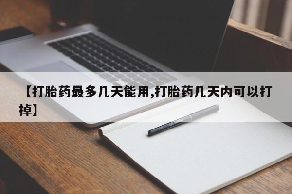 打胎药哪里能买到意外怀孕咨询【打胎药最多几天能用,打胎药几天内可以打掉】