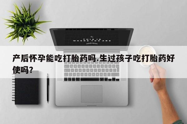 打胎药哪里能买到意外怀孕咨询产后怀孕能吃打胎药吗.生过孩子吃打胎药好使吗？