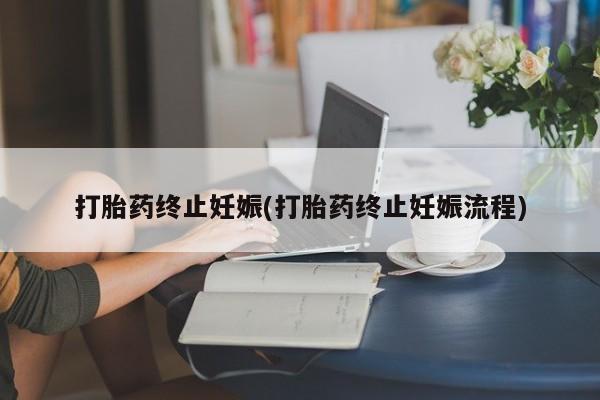 打胎药哪里能买到意外怀孕咨询打胎药终止妊娠(打胎药终止妊娠流程)