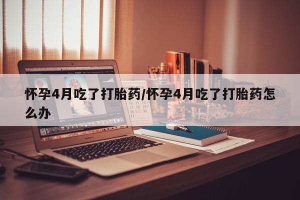 打胎药哪里能买到意外怀孕咨询怀孕4月吃了打胎药/怀孕4月吃了打胎药怎么办