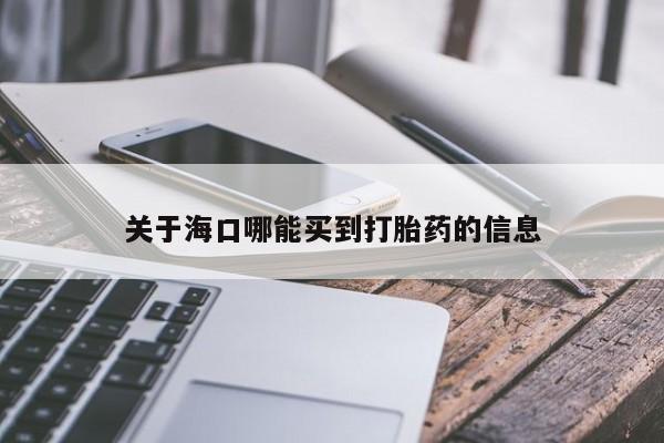 打胎药哪里能买到意外怀孕咨询关于海口哪能买到打胎药的信息
