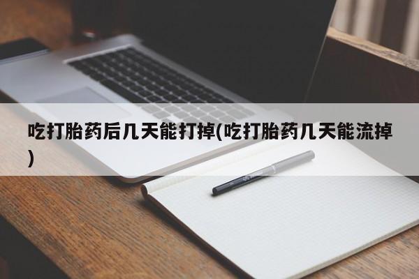打胎药哪里能买到意外怀孕咨询吃打胎药后几天能打掉(吃打胎药几天能流掉)